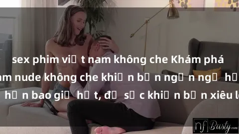 sex phim việt nam không che Khám phá vẻ đẹp gái Việt Nam nude không che khiến bạn ngẩn ngơ hơn bao giờ hết, đủ sức khiến bạn xiêu lòng đến ngất ngây