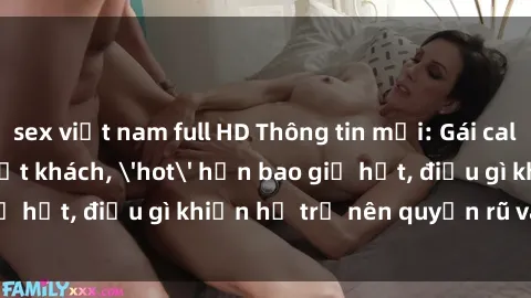 sex việt nam full HD Thông tin mới: Gái call girl Việt Nam đắt khách, 'hot' hơn bao giờ hết, điều gì khiến họ trở nên quyến rũ và đáng chú ý?