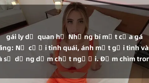 gái ly dị quan hệ Những bí mật của gái Việt Nam dâm đãng: Nụ cười tinh quái, ánh mắt gợi tình và sự dụng dẫm chết người. Đắm chìm trong vòng xoay đam mê!