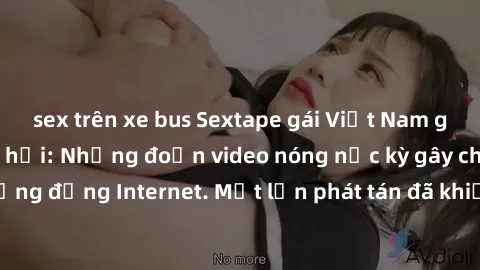 sex trên xe bus Sextape gái Việt Nam gây sốt trên mạng xã hội: Những đoạn video nóng nực kỳ gây chấn động cộng đồng Internet. Một lần phát tán đã khiến người xem không thể rời mắt.