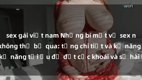 sex gái việt nam Những bí mật về sex người lớn mà bạn không thể bỏ qua: từng chi tiết và kỹ năng tối ưu để đạt cực khoái và sự hài lòng tối đa.