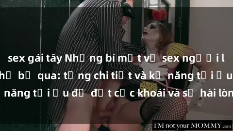 sex gái tây Những bí mật về sex người lớn mà bạn không thể bỏ qua: từng chi tiết và kỹ năng tối ưu để đạt cực khoái và sự hài lòng tối đa.