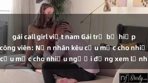 gái call girl việt nam Gái trẻ bị hiếp dâm bạo lực trong công viên: Nạn nhân kêu cứu mặc cho nhiều người đứng xem lạnh lùng