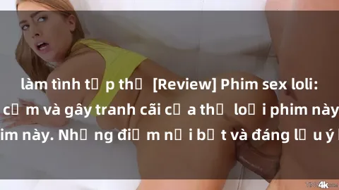 làm tình tập thể [Review] Phim sex loli: Đánh giá về sự gợi cảm và gây tranh cãi của thể loại phim này. Những điểm nổi bật và đáng lưu ý khi xem phim loli.