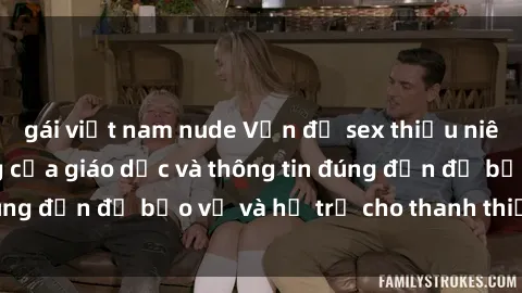 gái việt nam nude Vấn đề sex thiếu niên: Tầm quan trọng của giáo dục và thông tin đúng đắn để bảo vệ và hỗ trợ cho thanh thiếu niên