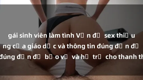 gái sinh viên làm tình Vấn đề sex thiếu niên: Tầm quan trọng của giáo dục và thông tin đúng đắn để bảo vệ và hỗ trợ cho thanh thiếu niên