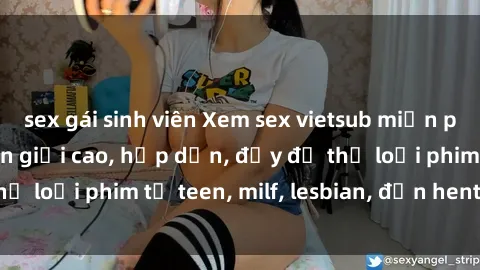 sex gái sinh viên Xem sex vietsub miễn phí tại nhà, độ phân giải cao, hấp dẫn, đầy đủ thể loại phim từ teen, milf, lesbian, đến hentai và jav.