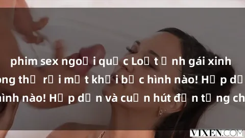 phim sex ngoại quốc Loạt ảnh gái xinh sex nóng bỏng, không thể rời mắt khỏi bức hình nào! Hấp dẫn và cuốn hút đến từng chi tiết.