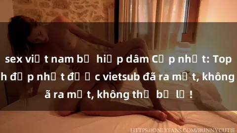 sex việt nam bị hiếp dâm Cập nhật: Top JAV idol xinh đẹp nhất được vietsub đã ra mắt, không thể bỏ lỡ!