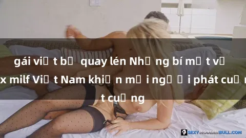 gái việt bị quay lén Những bí mật về sex milf Việt Nam khiến mọi người phát cuồng