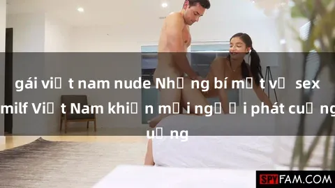 gái việt nam nude Những bí mật về sex milf Việt Nam khiến mọi người phát cuồng