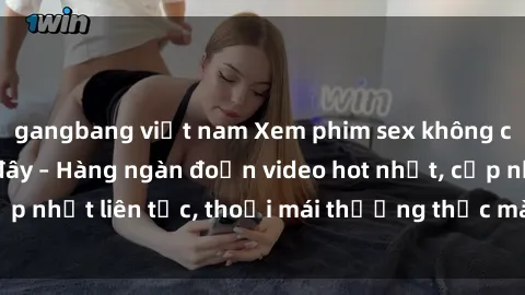 gangbang việt nam Xem phim sex không che miễn phí tại đây – Hàng ngàn đoạn video hot nhất, cập nhật liên tục, thoải mái thưởng thức mà không tốn kém.