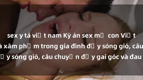 sex y tá việt nam Kỳ án sex mẹ con Việt Nam: Sự sở hữu và xâm phạm trong gia đình đầy sóng gió, câu chuyện đầy gai góc và đau lòng.
