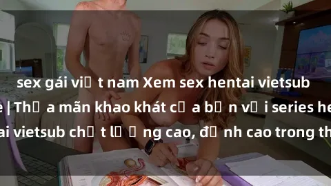 sex gái việt nam Xem sex hentai vietsub cực hot, không che | Thỏa mãn khao khát của bạn với series hentai vietsub chất lượng cao, đỉnh cao trong thể loại anime không che.