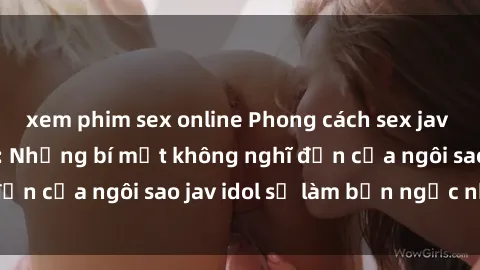 xem phim sex online Phong cách sex jav idol siêu hấp dẫn: Những bí mật không nghĩ đến của ngôi sao jav idol sẽ làm bạn ngạc nhiên!