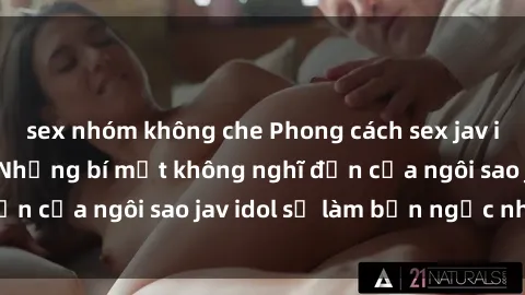 sex nhóm không che Phong cách sex jav idol siêu hấp dẫn: Những bí mật không nghĩ đến của ngôi sao jav idol sẽ làm bạn ngạc nhiên!