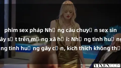 phim sex pháp Những câu chuyện sex sinh viên Việt Nam gây sốt trên mạng xã hội: Những tình huống gây cấn, kích thích không thể bỏ qua