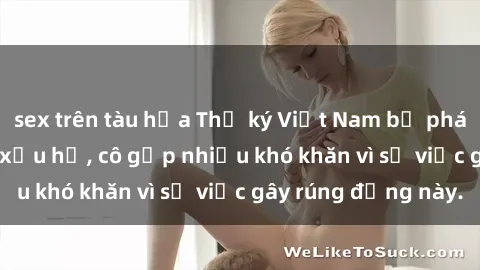 sex trên tàu hỏa Thư ký Việt Nam bị phát tán clip sex đáng xấu hổ, cô gặp nhiều khó khăn vì sự việc gây rúng động này.