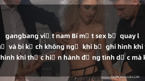 gangbang việt nam Bí mật sex bị quay lén: Những hậu quả và bi kịch không ngờ khi bị ghi hình khi thực hiện hành động tình dục mà không biết.