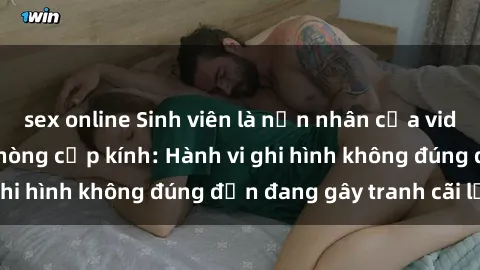 sex online Sinh viên là nạn nhân của video quay lén trong phòng cấp kính: Hành vi ghi hình không đúng đắn đang gây tranh cãi lớn