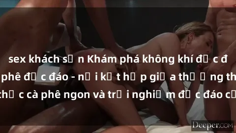 sex khách sạn Khám phá không khí độc đáo tại sex quán cà phê độc đáo - nơi kết hợp giữa thưởng thức cà phê ngon và trải nghiệm độc đáo của không gian sex shop.