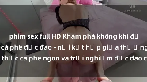 phim sex full HD Khám phá không khí độc đáo tại sex quán cà phê độc đáo - nơi kết hợp giữa thưởng thức cà phê ngon và trải nghiệm độc đáo của không gian sex shop.