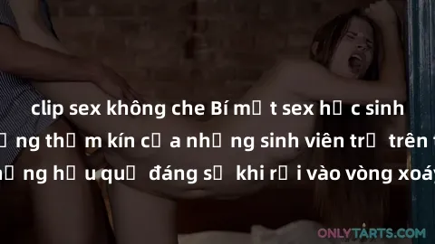 clip sex không che Bí mật sex học sinh không che: Cuộc sống thầm kín của những sinh viên trẻ trên trường. Những hậu quả đáng sợ khi rơi vào vòng xoáy của tình dục từ tuổi mới lớn.