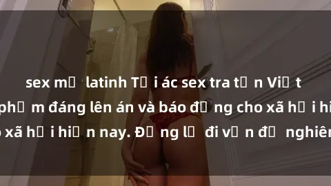 sex mỹ latinh Tội ác sex tra tấn Việt Nam: những vụ vi phạm đáng lên án và báo động cho xã hội hiện nay. Đừng lờ đi vấn đề nghiêm trọng này!