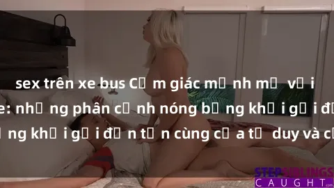 sex trên xe bus Cảm giác mạnh mẽ với sex BDSM không che: những phân cảnh nóng bỏng khơi gợi đến tận cùng của tư duy và cơ thể.