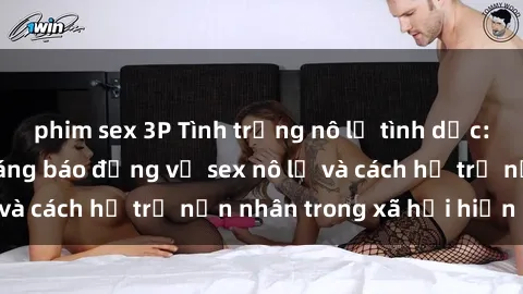 phim sex 3P Tình trạng nô lệ tình dục: Những thực tế đáng báo động về sex nô lệ và cách hỗ trợ nạn nhân trong xã hội hiện nay