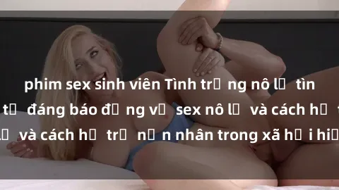 phim sex sinh viên Tình trạng nô lệ tình dục: Những thực tế đáng báo động về sex nô lệ và cách hỗ trợ nạn nhân trong xã hội hiện nay