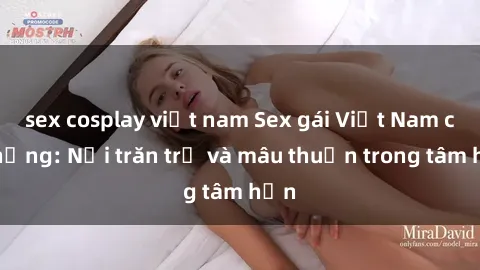 sex cosplay việt nam Sex gái Việt Nam có chồng: Nỗi trăn trở và mâu thuẫn trong tâm hồn