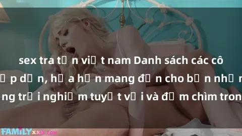 sex tra tấn việt nam Danh sách các cô gái gọi Việt Nam hấp dẫn, hứa hẹn mang đến cho bạn những trải nghiệm tuyệt vời và đắm chìm trong cảm xúc tuyệt vời.