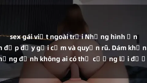 sex gái việt ngoài trời Những hình ảnh sex gái Việt xinh đẹp đầy gợi cảm và quyến rũ. Dám khẳng định không ai có thể cưỡng lại được vẻ đẹp của họ.