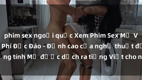 phim sex ngoại quốc Xem Phim Sex Mỹ Vietsub Online Miễn Phí Độc Đáo - Đỉnh cao của nghệ thuật đồng tính Mỹ được dịch ra tiếng Việt cho người xem hiểu rõ hơn.