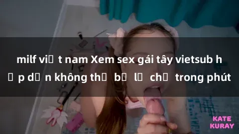 milf việt nam Xem sex gái tây vietsub hấp dẫn không thể bỏ lỡ chỉ trong phút