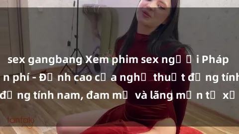 sex gangbang Xem phim sex người Pháp vietsub online miễn phí - Đỉnh cao của nghệ thuật đồng tính nam, đam mỹ và lãng mạn từ xứ sở hoa hồng!