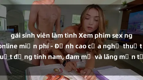 gái sinh viên làm tình Xem phim sex người Pháp vietsub online miễn phí - Đỉnh cao của nghệ thuật đồng tính nam, đam mỹ và lãng mạn từ xứ sở hoa hồng!