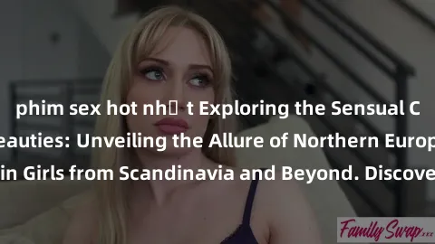 phim sex hot nhất Exploring the Sensual Charms of Nordic Beauties: Unveiling the Allure of Northern European Sexiness in Girls from Scandinavia and Beyond. Discover the Seductive Secrets of Northern E