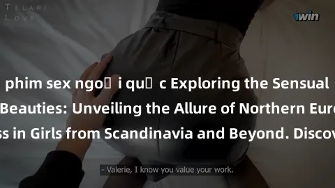 phim sex ngoại quốc Exploring the Sensual Charms of Nordic Beauties: Unveiling the Allure of Northern European Sexiness in Girls from Scandinavia and Beyond. Discover the Seductive Secrets of Northern