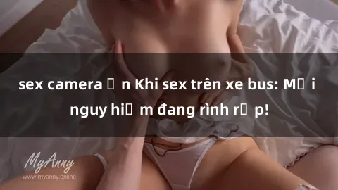 sex camera ẩn Khi sex trên xe bus: Mối nguy hiểm đang rình rập!