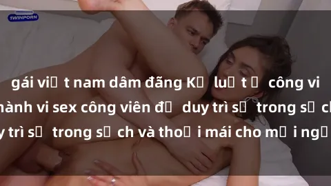 gái việt nam dâm đãng Kỷ luật ở công viên: Chấn chỉnh hành vi sex công viên để duy trì sự trong sạch và thoải mái cho mọi người.