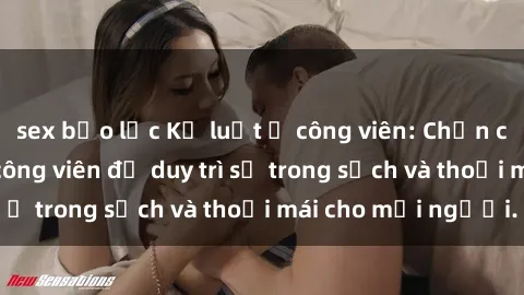sex bạo lực Kỷ luật ở công viên: Chấn chỉnh hành vi sex công viên để duy trì sự trong sạch và thoải mái cho mọi người.