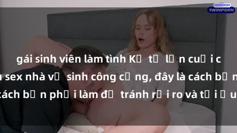 gái sinh viên làm tình Kể từ lần cuối cùng bạn thực hành sex nhà vệ sinh công cộng, đây là cách bạn phải làm để tránh rủi ro và tối ưu trải nghiệm.