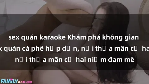 sex quán karaoke Khám phá không gian độc đáo tại sex quán cà phê hấp dẫn, nơi thỏa mãn cả hai niềm đam mê
