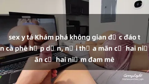 sex y tá Khám phá không gian độc đáo tại sex quán cà phê hấp dẫn, nơi thỏa mãn cả hai niềm đam mê