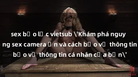 sex bạo lực vietsub 'Khám phá nguy cơ của việc sử dụng sex camera ẩn và cách bảo vệ thông tin cá nhân của bạn'