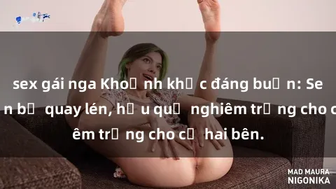 sex gái nga Khoảnh khắc đáng buồn: Sex khách sạn bị quay lén, hậu quả nghiêm trọng cho cả hai bên.
