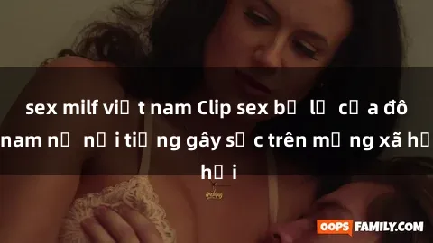 sex milf việt nam Clip sex bị lộ của đôi nam nữ nổi tiếng gây sốc trên mạng xã hội