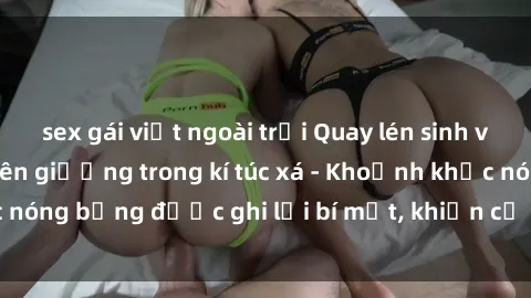 sex gái việt ngoài trời Quay lén sinh viên làm tình ngay trên giường trong kí túc xá - Khoảnh khắc nóng bỏng được ghi lại bí mật, khiến cả trường học xôn xao.